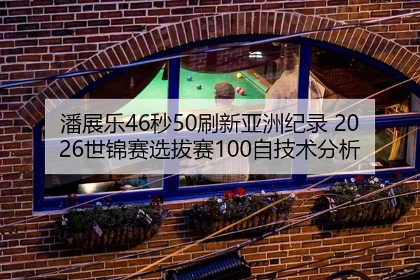 潘展乐46秒50刷新亚洲纪录 2026世锦赛选拔赛100自技术分析
